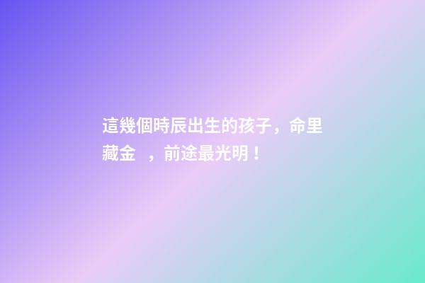 這幾個時辰出生的孩子，命里藏金，前途最光明！